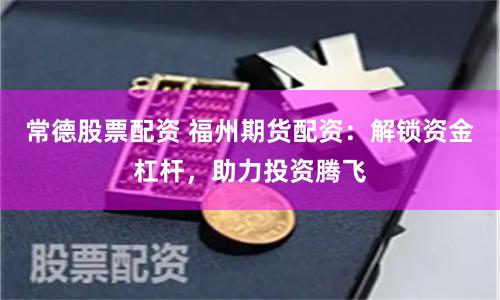 常德股票配资 福州期货配资：解锁资金杠杆，助力投资腾飞