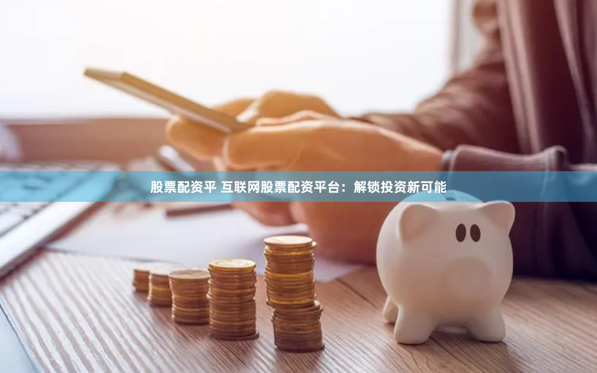 股票配资平 互联网股票配资平台：解锁投资新可能