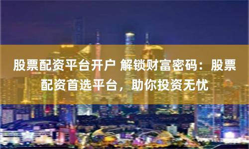股票配资平台开户 解锁财富密码：股票配资首选平台，助你投资无忧